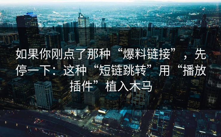 如果你刚点了那种“爆料链接”，先停一下：这种“短链跳转”用“播放插件”植入木马