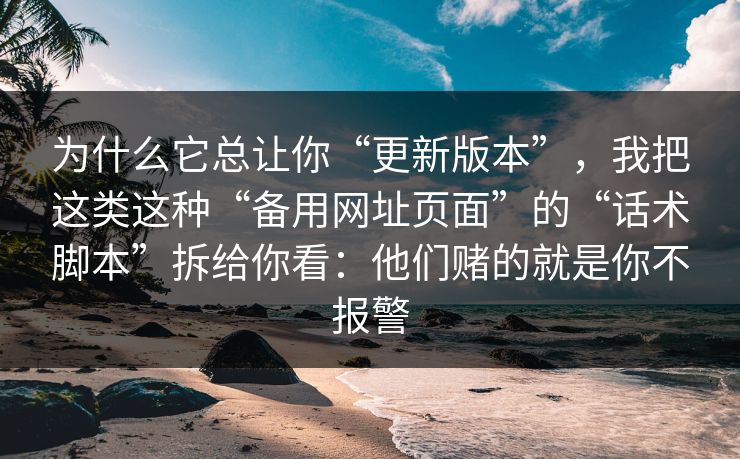 为什么它总让你“更新版本”，我把这类这种“备用网址页面”的“话术脚本”拆给你看：他们赌的就是你不报警