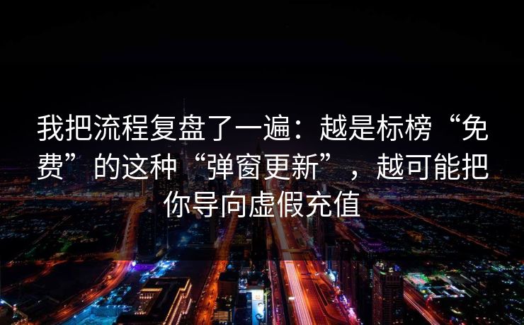 我把流程复盘了一遍:越是标榜“免费”的这种“弹窗更新”,越可能把你导向虚假充值 我把流程复盘了一遍:越是标榜“免费”的这种“弹窗更新”,越可能把你导向虚假充值