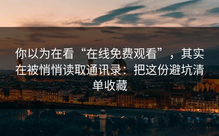 你以为在看“在线免费观看”，其实在被悄悄读取通讯录：把这份避坑清单收藏