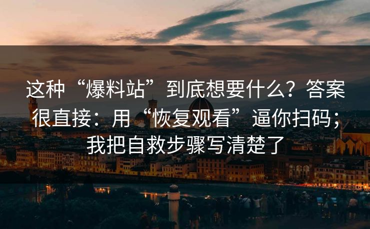 这种“爆料站”到底想要什么?答案很直接:用“恢复观看”逼你扫码;我把自救步骤写清楚了 这种“爆料站”到底想要什么?答案很直接:用“恢复观看”逼你扫码;我把自救步骤写清楚了