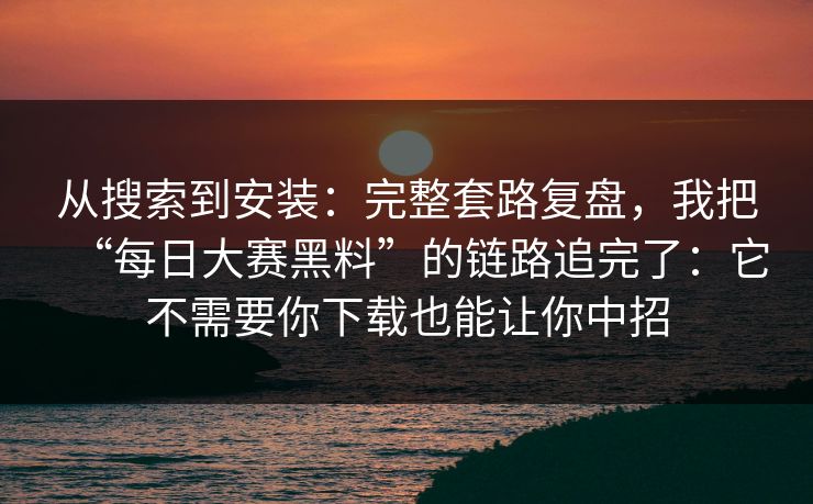 从搜索到安装:完整套路复盘,我把“每日大赛黑料”的链路追完了:它不需要你下载也能让你中招 从搜索到安装:完整套路复盘,我把“每日大赛黑料”的链路追完了:它不需要你下载也能让你中招