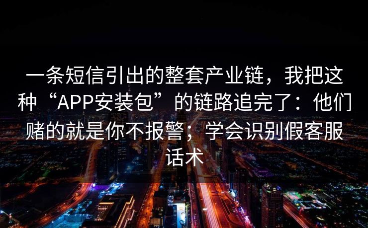 一条短信引出的整套产业链,我把这种“APP安装包”的链路追完了:他们赌的就是你不报警;学会识别假客服话术 一条短信引出的整套产业链,我把这种“APP安装包”的链路追完了:他们赌的就是你不报警;学会识别假客服话术