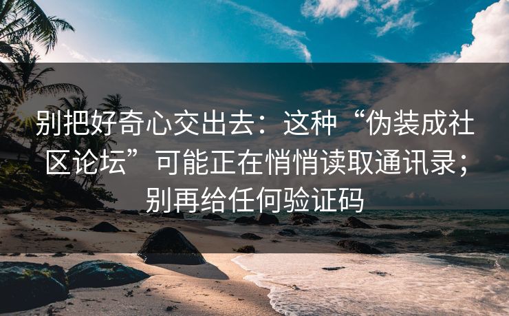 别把好奇心交出去:这种“伪装成社区论坛”可能正在悄悄读取通讯录;别再给任何验证码 别把好奇心交出去:这种“伪装成社区论坛”可能正在悄悄读取通讯录;别再给任何验证码