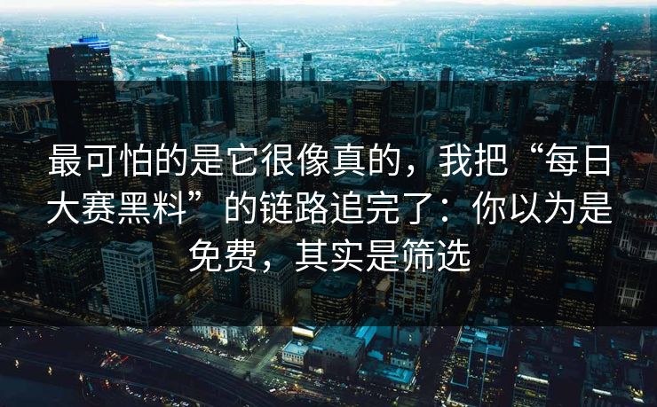最可怕的是它很像真的,我把“每日大赛黑料”的链路追完了:你以为是免费,其实是筛选 最可怕的是它很像真的,我把“每日大赛黑料”的链路追完了:你以为是免费,其实是筛选