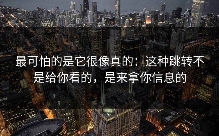 最可怕的是它很像真的：这种跳转不是给你看的，是来拿你信息的