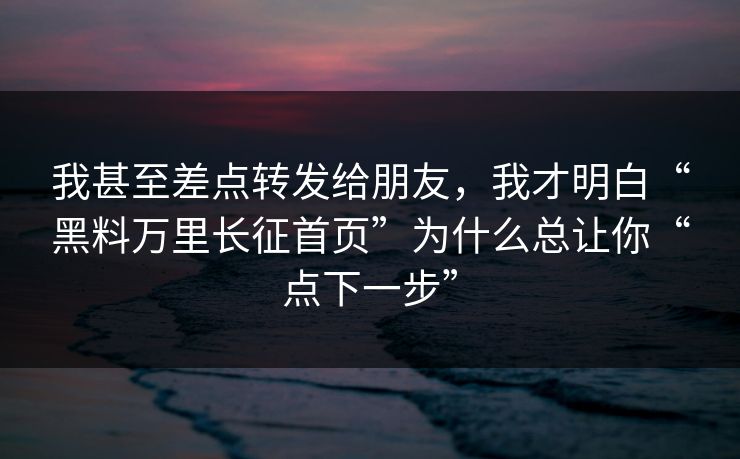 我甚至差点转发给朋友，我才明白“黑料万里长征首页”为什么总让你“点下一步”