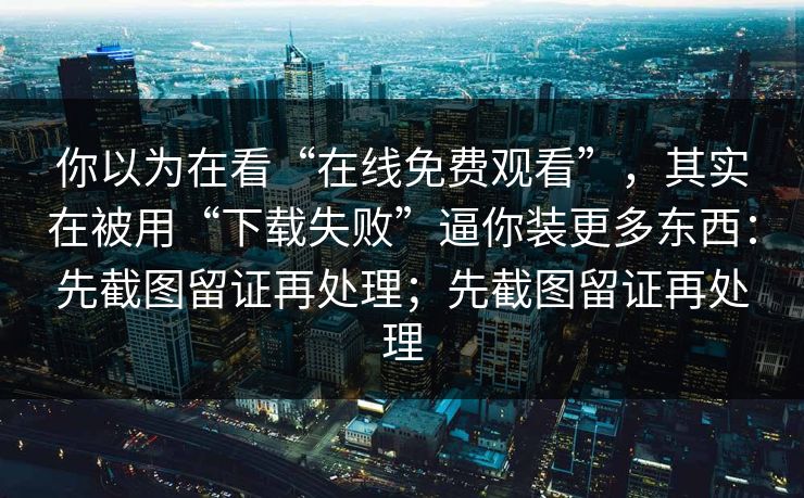 你以为在看“在线免费观看”,其实在被用“下载失败”逼你装更多东西:先截图留证再处理;先截图留证再处理 你以为在看“在线免费观看”,其实在被用“下载失败”逼你装更多东西:先截图留证再处理;先截图留证再处理