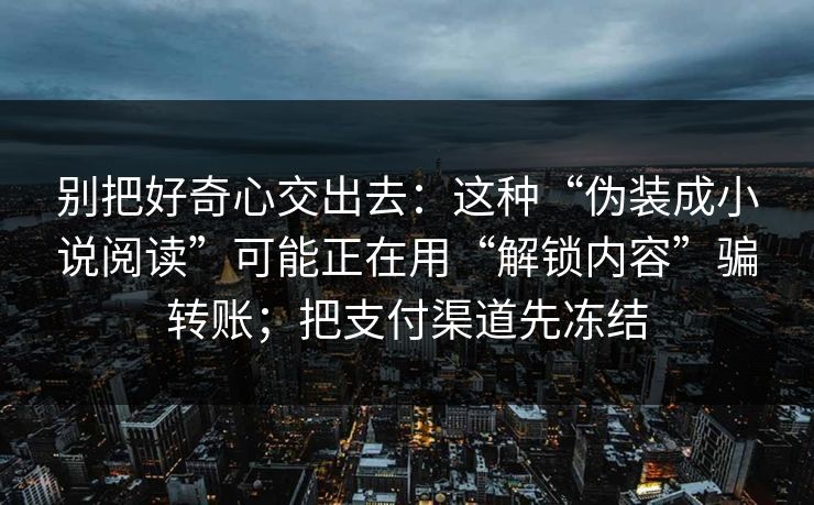 别把好奇心交出去:这种“伪装成小说阅读”可能正在用“解锁内容”骗转账;把支付渠道先冻结 别把好奇心交出去:这种“伪装成小说阅读”可能正在用“解锁内容”骗转账;把支付渠道先冻结