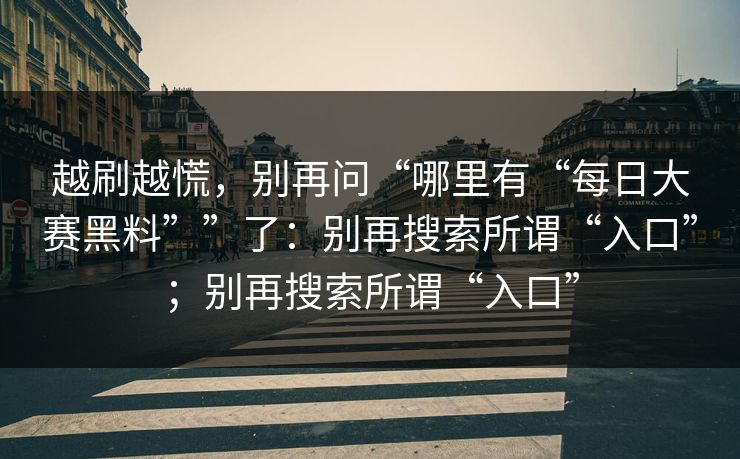 越刷越慌，别再问“哪里有“每日大赛黑料””了：别再搜索所谓“入口”；别再搜索所谓“入口”