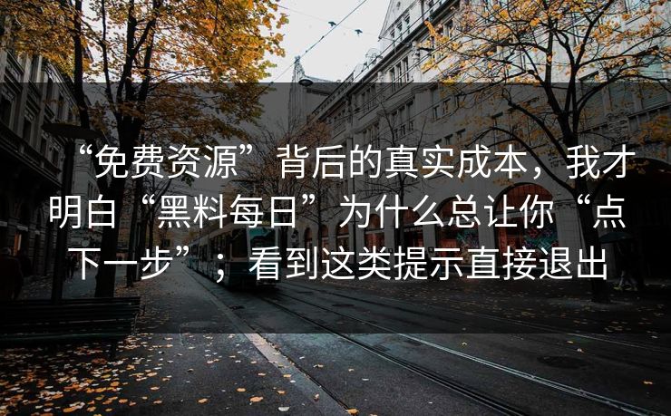 “免费资源”背后的真实成本,我才明白“黑料每日”为什么总让你“点下一步”;看到这类提示直接退出 “免费资源”背后的真实成本,我才明白“黑料每日”为什么总让你“点下一步”;看到这类提示直接退出