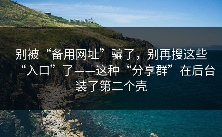 别被“备用网址”骗了,别再搜这些“入口”了——这种“分享群”在后台装了第二个壳 别被“备用网址”骗了,别再搜这些“入口”了——这种“分享群”在后台装了第二个壳
