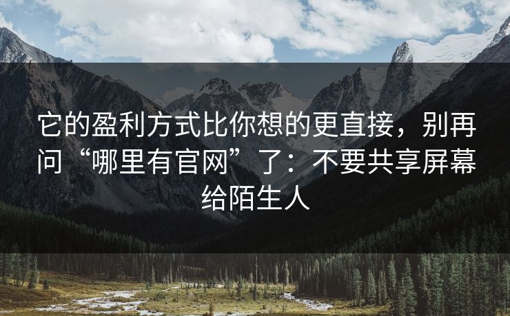 它的盈利方式比你想的更直接，别再问“哪里有官网”了：不要共享屏幕给陌生人