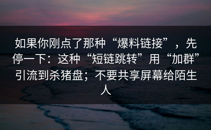 如果你刚点了那种“爆料链接”，先停一下：这种“短链跳转”用“加群”引流到杀猪盘；不要共享屏幕给陌生人