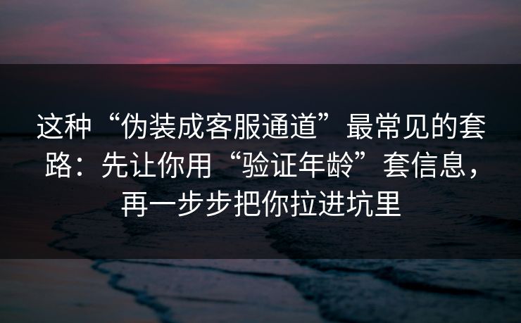 这种“伪装成客服通道”最常见的套路:先让你用“验证年龄”套信息,再一步步把你拉进坑里 这种“伪装成客服通道”最常见的套路:先让你用“验证年龄”套信息,再一步步把你拉进坑里