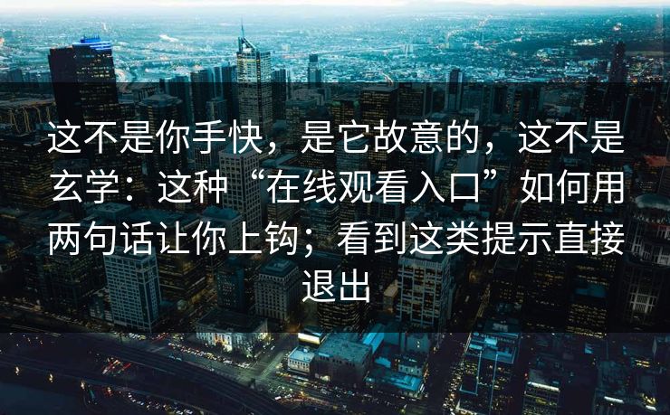 这不是你手快，是它故意的，这不是玄学：这种“在线观看入口”如何用两句话让你上钩；看到这类提示直接退出