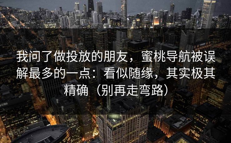 我问了做投放的朋友，蜜桃导航被误解最多的一点：看似随缘，其实极其精确（别再走弯路）