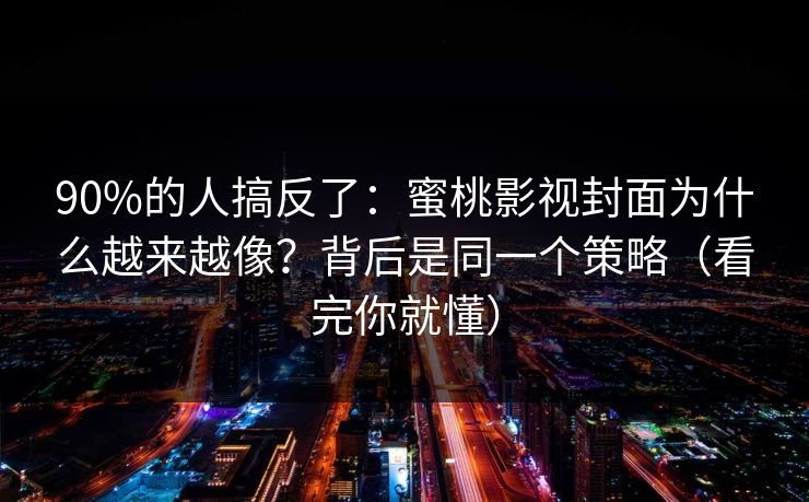 90%的人搞反了：蜜桃影视封面为什么越来越像？背后是同一个策略（看完你就懂）