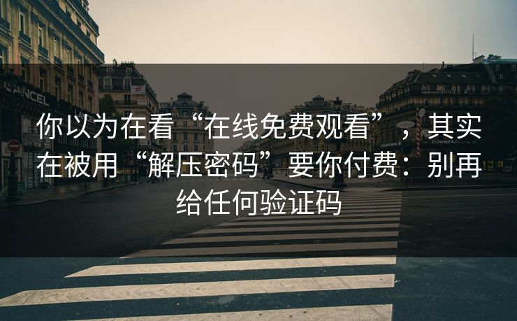 你以为在看“在线免费观看”,其实在被用“解压密码”要你付费:别再给任何验证码 你以为在看“在线免费观看”,其实在被用“解压密码”要你付费:别再给任何验证码