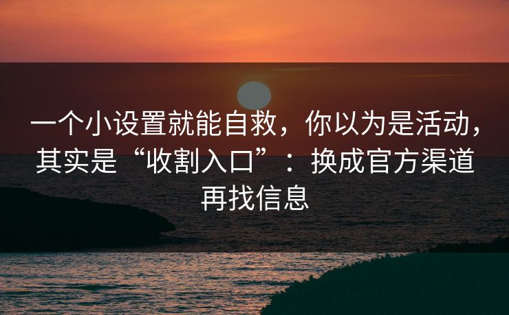 一个小设置就能自救,你以为是活动,其实是“收割入口”:换成官方渠道再找信息 一个小设置就能自救,你以为是活动,其实是“收割入口”:换成官方渠道再找信息