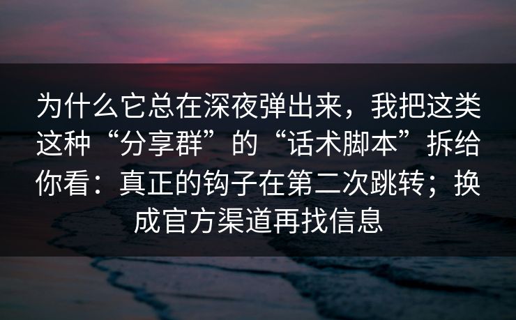 为什么它总在深夜弹出来,我把这类这种“分享群”的“话术脚本”拆给你看:真正的钩子在第二次跳转;换成官方渠道再找信息 为什么它总在深夜弹出来,我把这类这种“分享群”的“话术脚本”拆给你看:真正的钩子在第二次跳转;换成官方渠道再找信息