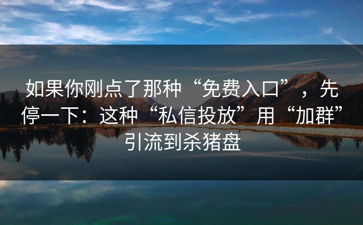 如果你刚点了那种“免费入口”，先停一下：这种“私信投放”用“加群”引流到杀猪盘