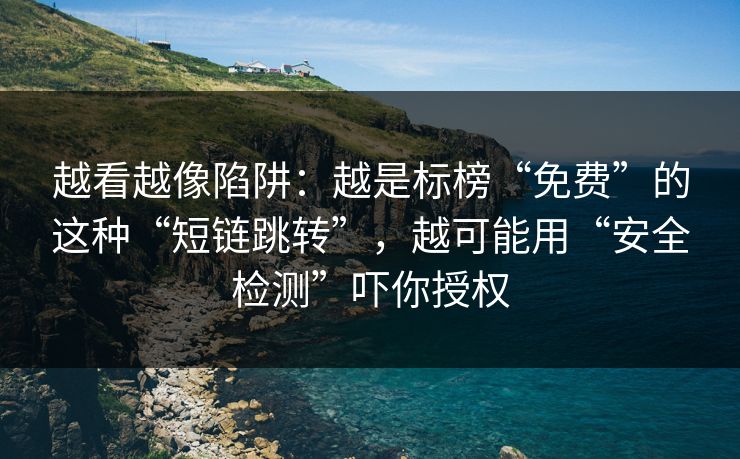 越看越像陷阱:越是标榜“免费”的这种“短链跳转”,越可能用“安全检测”吓你授权 越看越像陷阱:越是标榜“免费”的这种“短链跳转”,越可能用“安全检测”吓你授权