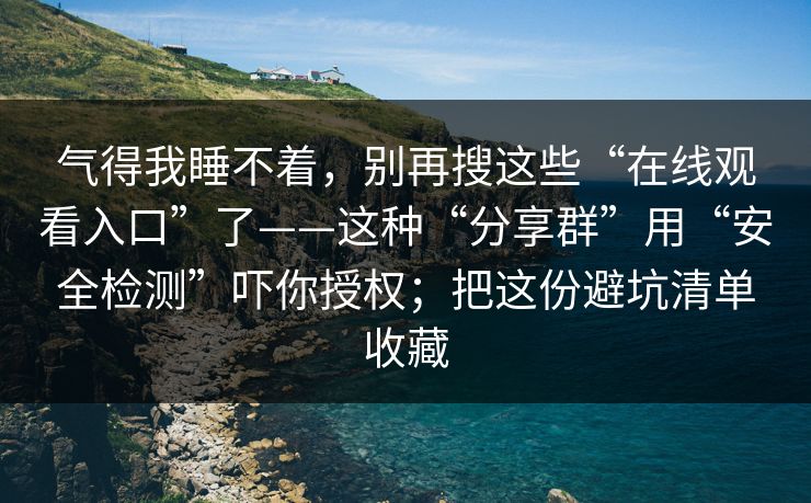 气得我睡不着,别再搜这些“在线观看入口”了——这种“分享群”用“安全检测”吓你授权;把这份避坑清单收藏 气得我睡不着,别再搜这些“在线观看入口”了——这种“分享群”用“安全检测”吓你授权;把这份避坑清单收藏