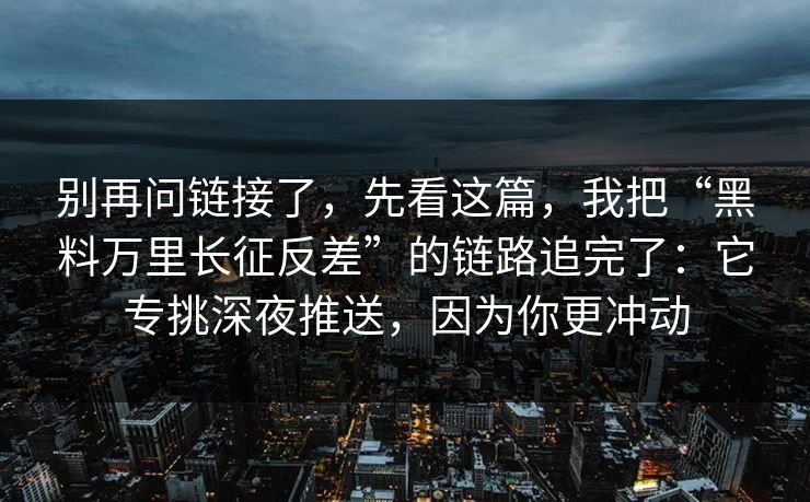 别再问链接了,先看这篇,我把“黑料万里长征反差”的链路追完了:它专挑深夜推送,因为你更冲动 别再问链接了,先看这篇,我把“黑料万里长征反差”的链路追完了:它专挑深夜推送,因为你更冲动