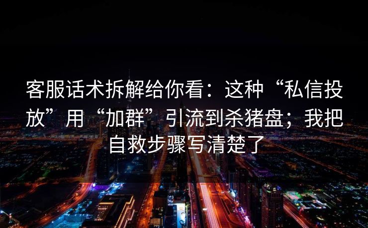 客服话术拆解给你看：这种“私信投放”用“加群”引流到杀猪盘；我把自救步骤写清楚了