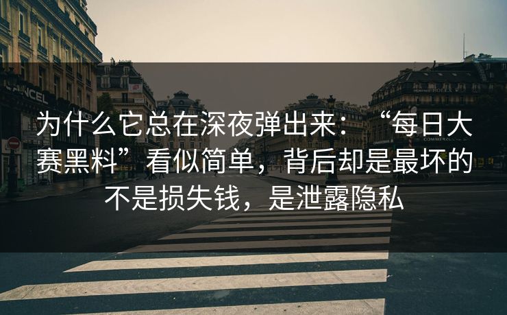 为什么它总在深夜弹出来:“每日大赛黑料”看似简单,背后却是最坏的不是损失钱,是泄露隐私 为什么它总在深夜弹出来:“每日大赛黑料”看似简单,背后却是最坏的不是损失钱,是泄露隐私