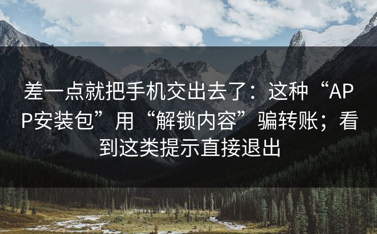 差一点就把手机交出去了:这种“APP安装包”用“解锁内容”骗转账;看到这类提示直接退出 差一点就把手机交出去了:这种“APP安装包”用“解锁内容”骗转账;看到这类提示直接退出