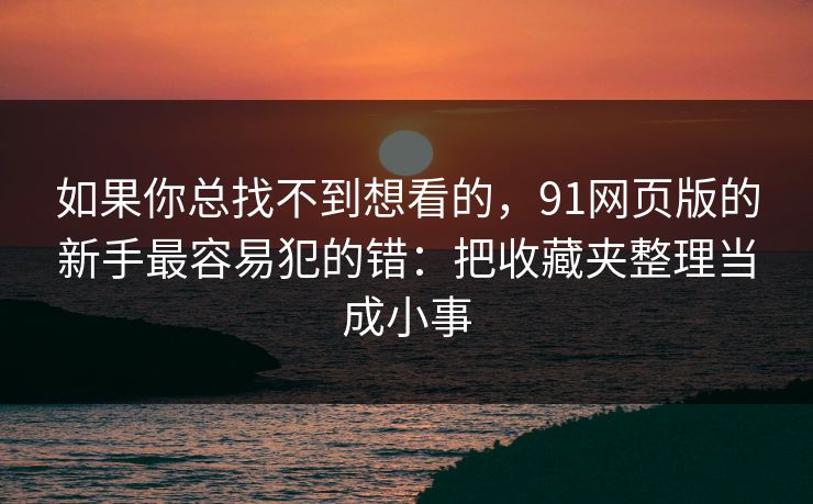 如果你总找不到想看的,91网页版的新手最容易犯的错:把收藏夹整理当成小事 如果你总找不到想看的,91网页版的新手最容易犯的错:把收藏夹整理当成小事