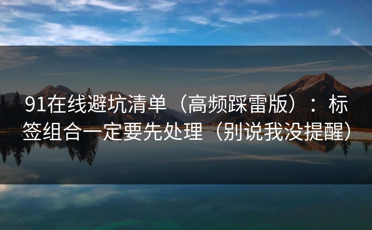 91在线避坑清单(高频踩雷版):标签组合一定要先处理(别说我没提醒) 91在线避坑清单(高频踩雷版):标签组合一定要先处理(别说我没提醒)