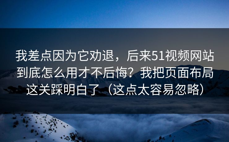 我差点因为它劝退,后来51视频网站到底怎么用才不后悔?我把页面布局这关踩明白了(这点太容易忽略) 我差点因为它劝退,后来51视频网站到底怎么用才不后悔?我把页面布局这关踩明白了(这点太容易忽略)
