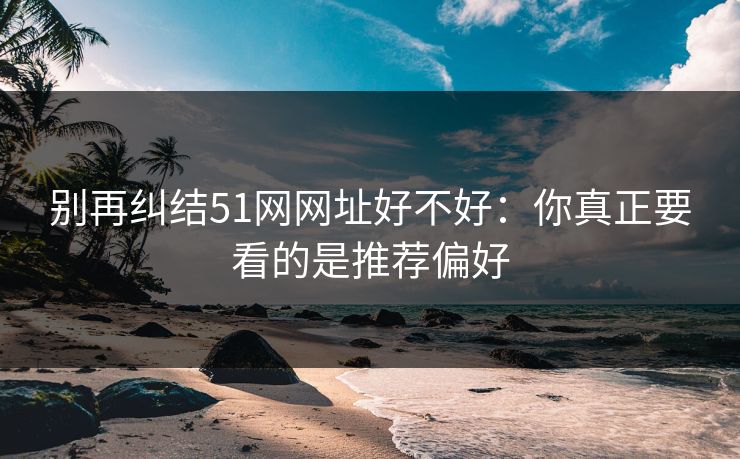 别再纠结51网网址好不好:你真正要看的是推荐偏好 别再纠结51网网址好不好:你真正要看的是推荐偏好